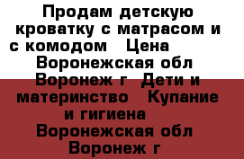 Продам детскую кроватку с матрасом и с комодом › Цена ­ 8 500 - Воронежская обл., Воронеж г. Дети и материнство » Купание и гигиена   . Воронежская обл.,Воронеж г.